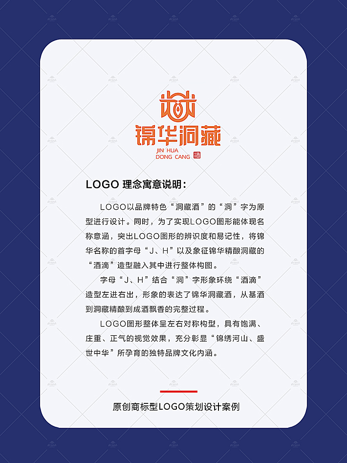 品牌设计公司提供专业的logo设计服务，本LOGO设计以品牌特色“洞藏酒”的“洞”字为原型进行设计。同时，为了实现logo图形能体现名称意涵，突出logo图形的辨识度和易记性，将锦华名称的首字母“j、h”以及象征锦华精酿洞藏的“酒滴”造型融入其中进行整体构图。 字母“j、H”结合“洞”字形象环绕“酒滴”造型左进右出，形象的表达了锦华洞藏酒，从基酒到洞藏精酿到成酒飘香的完整过程。 logo图形整体呈左右对称构型，具有饱满、庄重、正气的视觉效果，充分彰显“锦绣河山、盛世中华”所孕育的独特品牌文化内涵。