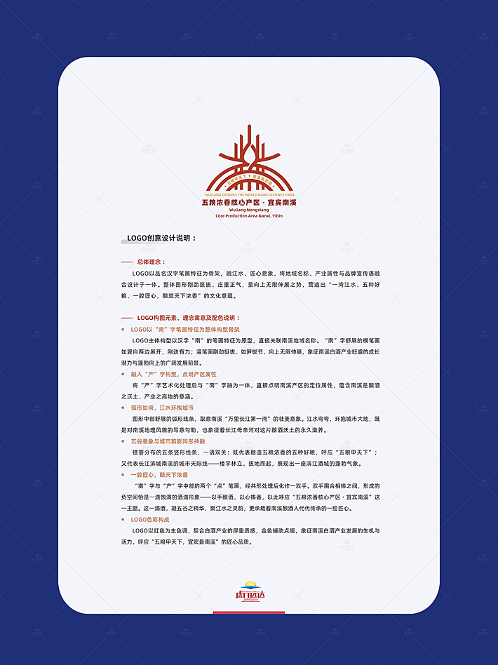  总体理念 ： LOGO以品名汉字笔画特征为骨架，融江水、匠心意象，将地域名称、产业属性与品牌宣传语融合设计于一体。整体图形刚劲挺拔、庄重正气，呈向上无限伸展之势，营造出“一湾江水、五种好粮、一腔匠心，酿就天下浓香”的文化意蕴。   logo构图元素、理念寓意及配色说明 ：  logo以“南”字笔画特征为整体构型骨架 logo主体构型以汉字“南”的笔画特征为原型，直接关联南溪地域名称。“南”字舒展的横笔画如翼向两边展开，刚劲有力；竖笔画刚劲挺拔、如笋拔节，向上无限伸展，象征南溪白酒产业旺盛的成长潜力与蓬勃向上的广阔发展前景。  融入“产”字构型，点明产区属性 将“产”字艺术化处理后与“南”字融为一体，直接点明南溪产区的定位属性，蕴含南溪是酿酒之沃土、产业之高地的意涵。  弧形如湾，江水环抱城市 图形中部舒展的弧形线条，取意南溪“万里长江第一湾”的壮美意象。江水弯弯，环抱城市大地，既是对南溪地理风貌的写意勾勒，也象征着长江母亲河对这片酿酒沃土的永久滋养。  五谷意象与城市剪影同形共融 错落分布的五条竖形线条，一语双关：既代表酿造五粮浓香的五种好粮，呼应“五粮甲天下”；又代表长江滨城南溪的城市天际线——楼宇林立、拔地而起，展现出一座滨江酒城的蓬勃气象。  一腔匠心，酿天下浓香 “南”字与“产”字中部的两个“点”笔画，经共形处理后化作一双手。双手围合相捧之间，形成的负空间恰是一滴饱满的酒滴形象——以手酿酒，以心捧香，以此呼应“五粮浓香核心产区・宜宾南溪”这一主题。这一滴酒，凝五谷之精华，聚江水之灵韵，更承载着南溪酿酒人代代传承的一腔匠心。  logo色彩构成 logo以红色为主色调，契合白酒产业的厚重质感，金色辅助点缀，象征南溪白酒产业发展的生机与活力，呼应“五粮甲天下，宜宾最南溪”的匠心品质。